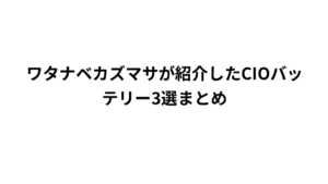 ワタナベカズマサが紹介したCIOバッテリー3選まとめ