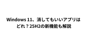 Windows 11、消してもいいアプリはどれ？25H2の新機能も解説