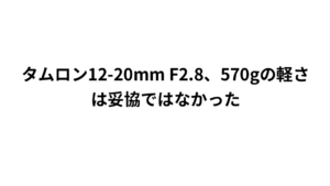 タムロン12-20mm F2.8、570gの軽さは妥協ではなかった