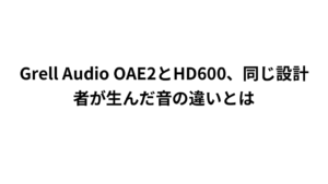 Grell Audio OAE2とHD600、同じ設計者が生んだ音の違いとは