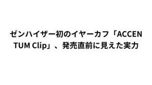 ゼンハイザー初のイヤーカフ「ACCENTUM Clip」、発売直前に見えた実力
