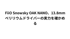 FiiO Snowsky OAK NANO、13.8mmベリリウムドライバーの実力を確かめる