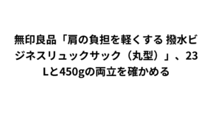 無印良品「肩の負担を軽くする 撥水ビジネスリュックサック（丸型）」、23Lと450gの両立を確かめる