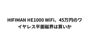 HIFIMAN HE1000 WiFi、45万円のワイヤレス平面磁界は買いか