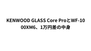 KENWOOD GLASS Core ProとWF-1000XM6、1万円差の中身