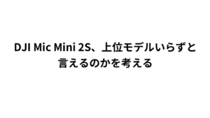 DJI Mic Mini 2S、上位モデルいらずと言えるのかを考える
