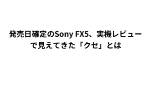 発売日確定のSony FX5、実機レビューで見えてきた「クセ」とは
