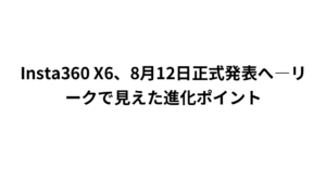 Insta360 X6、8月12日正式発表へ―リークで見えた進化ポイント