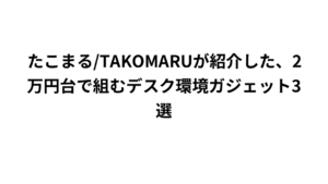 たこまる/TAKOMARUが紹介した、2万円台で組むデスク環境ガジェット3選