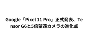 Google「Pixel 11 Pro」正式発表、Tensor G6と5倍望遠カメラの進化点
