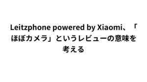 Leitzphone powered by Xiaomi、「ほぼカメラ」というレビューの意味を考える