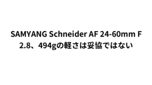 SAMYANG Schneider AF 24-60mm F2.8、494gの軽さは妥協ではない