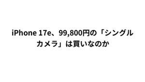 iPhone 17e、99,800円の「シングルカメラ」は買いなのか