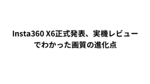 Insta360 X6正式発表、実機レビューでわかった画質の進化点