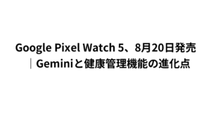 Google Pixel Watch 5、8月20日発売|Geminiと健康管理機能の進化点