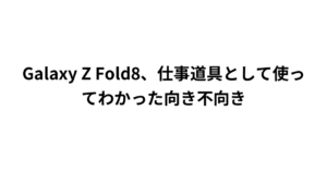 Galaxy Z Fold8、仕事道具として使ってわかった向き不向き