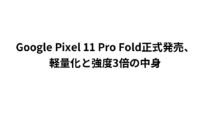 Google Pixel 11 Pro Fold正式発売、軽量化と強度3倍の中身