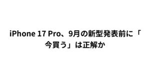 iPhone 17 Pro、9月の新型発表前に「今買う」は正解か
