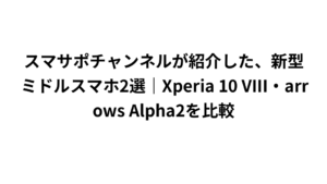スマサポチャンネルが紹介した、新型ミドルスマホ2選|Xperia 10 VIII・arrows Alpha2を比較