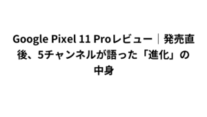 Google Pixel 11 Proレビュー|発売直後、5チャンネルが語った「進化」の中身