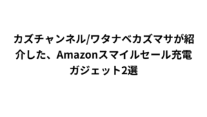 カズチャンネル/ワタナベカズマサが紹介した、Amazonスマイルセール充電ガジェット2選
