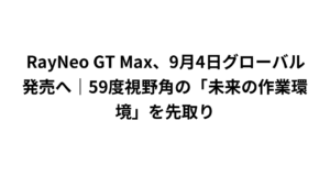 RayNeo GT Max、9月4日グローバル発売へ｜59度視野角の「未来の作業環境」を先取り