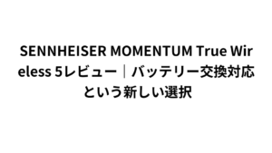 SENNHEISER MOMENTUM True Wireless 5レビュー｜バッテリー交換対応という新しい選択