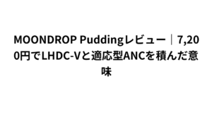 MOONDROP Puddingレビュー｜7,200円でLHDC-Vと適応型ANCを積んだ意味
