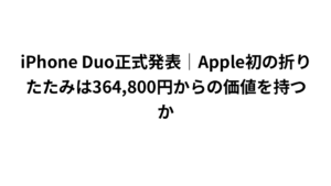 iPhone Duo正式発表｜Apple初の折りたたみは364,800円からの価値を持つか