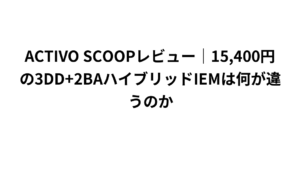ACTIVO SCOOPレビュー|15,400円の3DD+2BAハイブリッドIEMは何が違うのか
