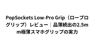 PopSockets Low-Pro Grip（ロープログリップ）レビュー｜品薄続出の2.5mm極薄スマホグリップの実力