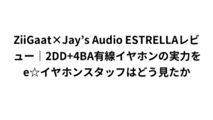 ZiiGaat×Jay’s Audio ESTRELLAレビュー｜2DD+4BA有線イヤホンの実力をe☆イヤホンスタッフはどう見たか