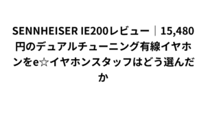 SENNHEISER IE200レビュー｜15,480円のデュアルチューニング有線イヤホンをe☆イヤホンスタッフはどう選んだか