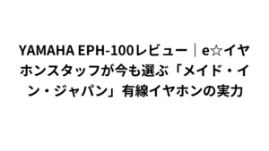 YAMAHA EPH-100レビュー｜e☆イヤホンスタッフが今も選ぶ「メイド・イン・ジャパン」有線イヤホンの実力