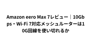Amazon eero Max 7レビュー｜10Gbps・Wi-Fi 7対応メッシュルーターは10G回線を使い切れるか