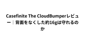 Casefinite The CloudBumperレビュー｜背面をなくした約16gは守れるのか
