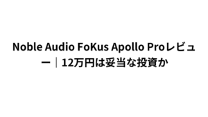 Noble Audio FoKus Apollo Proレビュー｜12万円は妥当な投資か