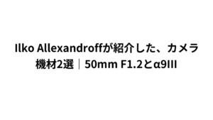 Ilko Allexandroffが紹介した、カメラ機材2選｜50mm F1.2とα9III