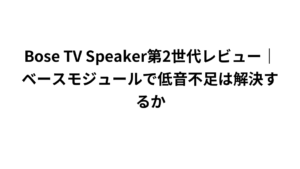 Bose TV Speaker第2世代レビュー｜ベースモジュールで低音不足は解決するか