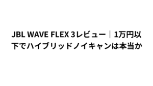JBL WAVE FLEX 3レビュー|1万円以下でハイブリッドノイキャンは本当か