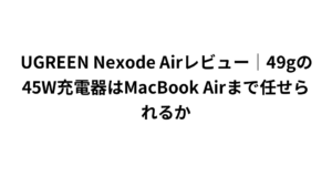 UGREEN Nexode Airレビュー|49gの45W充電器はMacBook Airまで任せられるか