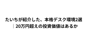 たいちが紹介した、本格デスク環境2選｜20万円超えの投資価値はあるか