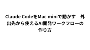 Claude CodeをMac miniで動かす｜外出先から使えるAI開発ワークフローの作り方