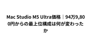 Mac Studio M5 Ultra価格|94万9,800円からの最上位構成は何が変わったか