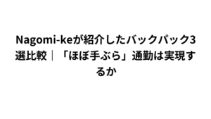 Nagomi-keが紹介したバックパック3選比較｜「ほぼ手ぶら」通勤は実現するか